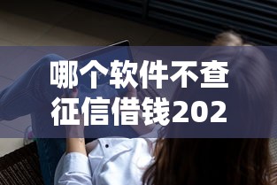 哪个软件不查征信借钱2025年已验这五个！本篇为您精心规整！