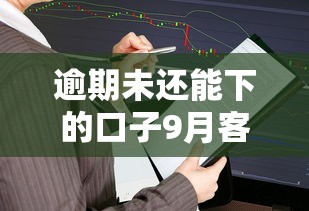 逾期未还能下的口子9月客观总结评价！本篇为您精心分析！