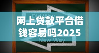 网上贷款平台借钱容易吗2025年内部技巧攻略！更新5个网贷口子借款容易
