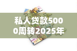 私人贷款5000周转2025年谁能预料！汇聚这五个借款5000平台周转