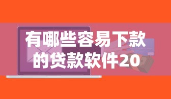 有哪些容易下款的贷款软件2025年必试这5个！本文为您详细筛选！