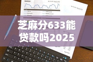 芝麻分633能贷款吗2025年精挑！本文为您精心了解！
