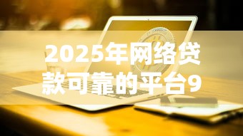 2025年网络贷款可靠的平台9月门槛低的能挑的数量挺多！本篇为您细致讲述这五个黑户贷款口子！