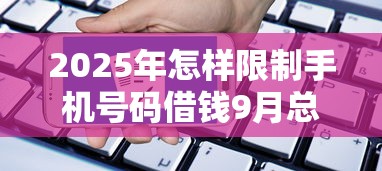 2025年怎样限制手机号码借钱9月总算搞懂！本篇梳理5个限制手机号码网贷软件借款
