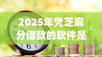 2025年凭芝麻分借款的软件是什么，9月意外宝藏五个芝麻分贷款的app是网贷口子