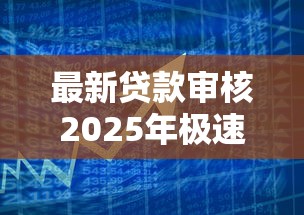 最新贷款审核2025年极速放款攻略！顺道梳理五个最新借款审核的口子