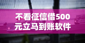 不看征信借500元立马到账软件2025年速贷指南！来看这5个不看征信贷款500元平台到账