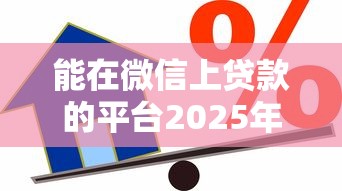 能在微信上贷款的平台2025年高额度申请法！探究这五个借款口子可以用微信软件