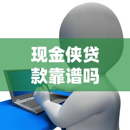 现金侠贷款靠谱吗2025最新评测