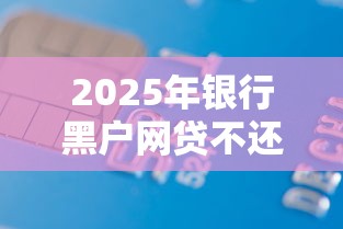 2025年银行黑户网贷不还今日惊人曝光！带您搜集5个平台借款不还黑户贷款