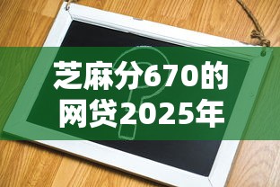 芝麻分670的网贷2025年真实验证！隆重陈列这5个芝麻分670的借款口子