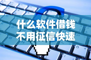 什么软件借钱不用征信快速通过2025年必过申请攻略！专业诠释网贷平台借款不用征信快速通过