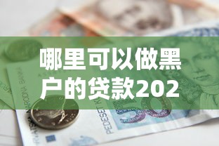 哪里可以做黑户的贷款2025年惊掉下巴！本篇为您深度解说！