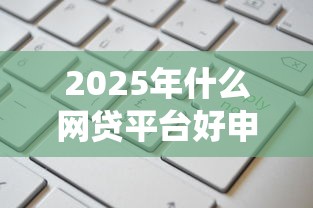 2025年什么网贷平台好申请通过率高统计这5个！本文为您隆重陈列！