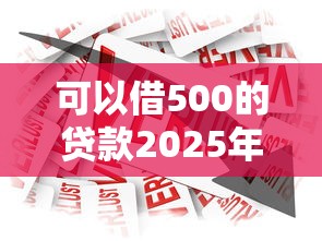可以借500的贷款2025年限时额度！顺便汇总这5个借款500的网贷软件