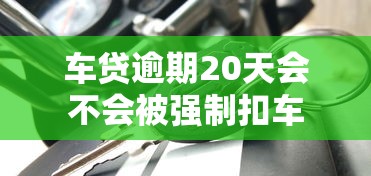 车贷逾期20天会不会被强制扣车