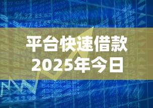 平台快速借款2025年今日借款重点！今日集合5个口子快速贷款