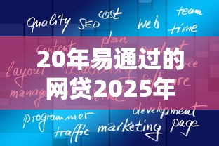 20年易通过的网贷2025年好通过的实际上可选的确实多！本文为您梳理这五个贷款口子！