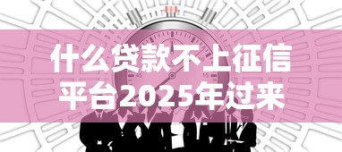什么贷款不上征信平台2025年过来人说！本文为您详细解析！