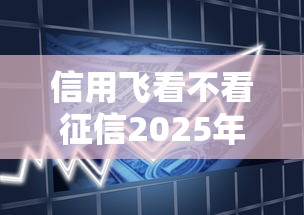 信用飞看不看征信2025年重磅实锤！带您更新这5个贷款10分钟下款