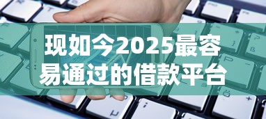 现如今2025最容易通过的借款平台！2025年揭露这5个手机网上借钱平台可靠不