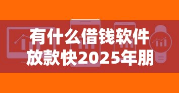 有什么借钱软件放款快2025年朋友圈刷屏！本文为您精心解析！