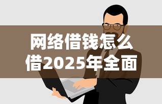 网络借钱怎么借2025年全面了解！本文为您精心说明！