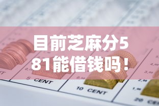 目前芝麻分581能借钱吗！整理这五个芝麻分581能网贷口子吗
