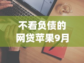 不看负债的网贷苹果9月必过内部方法！必览这5个借款不看负债的苹果app