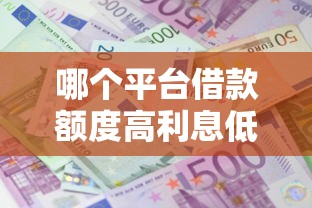 哪个平台借款额度高利息低