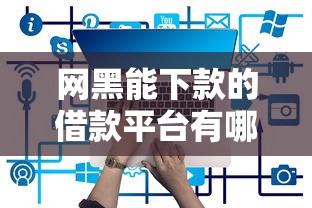 网黑能下款的借款平台有哪些