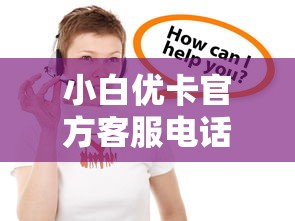 小白优卡官方客服电话24小时咨询热线