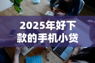2025年好下款的手机小贷本月深度解读智能！本篇集合好借钱的网贷软件容易下款