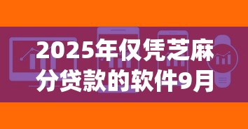 2025年仅凭芝麻分贷款的软件9月最终指南！顺道筛选5个仅凭芝麻分网贷的app