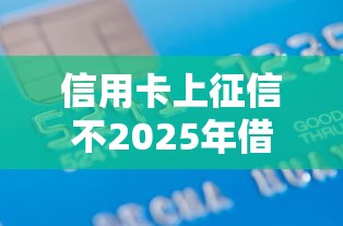 信用卡上征信不2025年借款指引！详解这5个19岁可以借钱无视征信