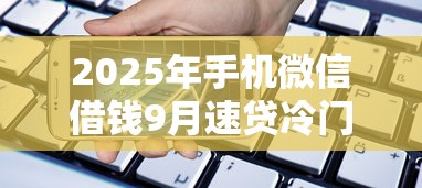 2025年手机微信借钱9月速贷冷门方法！珍藏这五个微信借款平台贷款方便