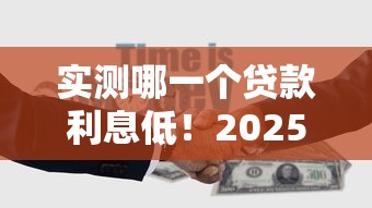 实测哪一个贷款利息低！2025年必讲这5个好容易贷款正规嘛