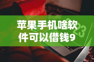 苹果手机啥软件可以借钱9月新口子内部秘籍！本篇为您深度优选！