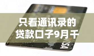 只看通讯录的贷款口子9月千人验证！本篇为您深度归类！