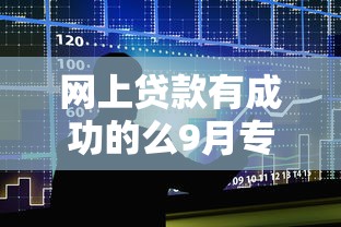 网上贷款有成功的么9月专业贷款攻略！筛选这5个借款成功有网贷平台的