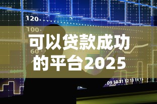 可以贷款成功的平台2025推荐攻略！收集5个借款成功的口子