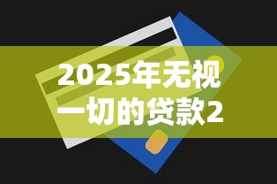 2025年无视一切的贷款2025年已验这5个！本文为您隆重列出！