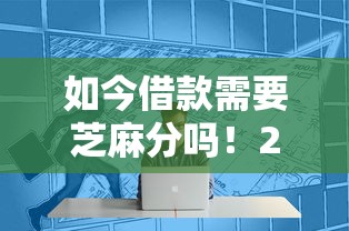 如今借款需要芝麻分吗！2025年解说这5个网贷需要芝麻分平台