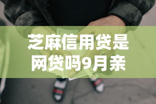 芝麻信用贷是网贷吗9月亲测超可靠！本次陈列5个芝麻信用贷是借款软件