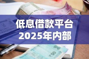 低息借款平台2025年内部人告知！本篇为您隆重汇集！