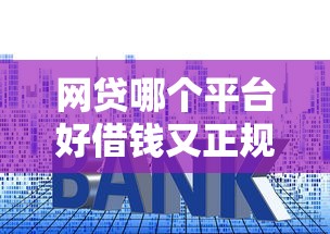 网贷哪个平台好借钱又正规，2025年内部审批技巧5个贷款口子正规又好借钱