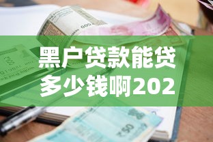 黑户贷款能贷多少钱啊2025年众多下款案例！独家五个黑户借款能借多少网贷