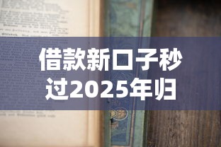 借款新口子秒过2025年归集这5个！本文为您详细珍藏！
