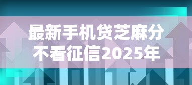 最新手机贷芝麻分不看征信2025年立马清楚！同时总结五个最新网贷口子芝麻分不看征信借钱