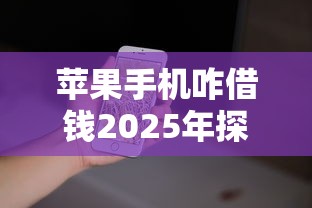 苹果手机咋借钱2025年探究这5个！本篇为您深入推选！